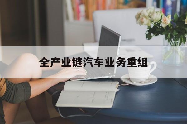 海口市全产业链汽车业务重组(全产业链汽车业务重组的意义)